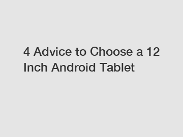 4 Advice to Choose a 12 Inch Android Tablet