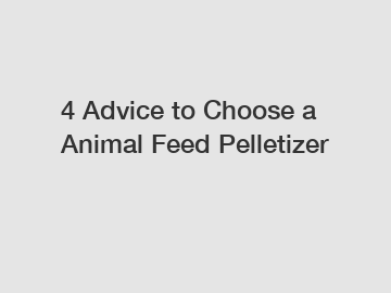 4 Advice to Choose a Animal Feed Pelletizer