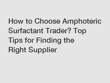 How to Choose Amphoteric Surfactant Trader? Top Tips for Finding the Right Supplier