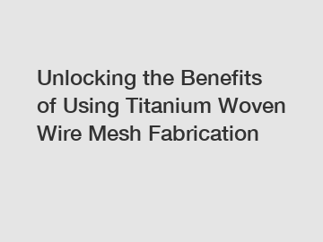 Unlocking the Benefits of Using Titanium Woven Wire Mesh Fabrication