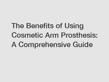 The Benefits of Using Cosmetic Arm Prosthesis: A Comprehensive Guide