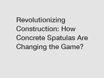 Revolutionizing Construction: How Concrete Spatulas Are Changing the Game?