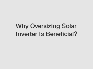 Why Oversizing Solar Inverter Is Beneficial?