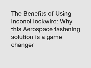 The Benefits of Using inconel lockwire: Why this Aerospace fastening solution is a game changer