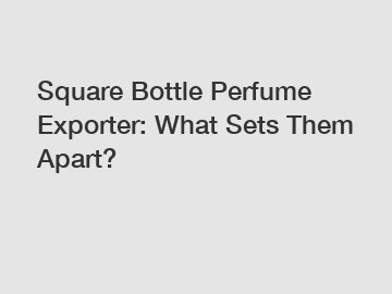 Square Bottle Perfume Exporter: What Sets Them Apart?