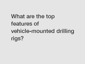 What are the top features of vehicle-mounted drilling rigs?