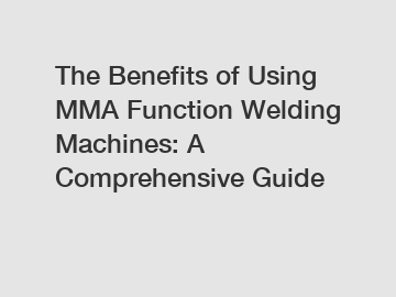 The Benefits of Using MMA Function Welding Machines: A Comprehensive Guide