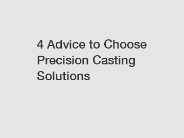 4 Advice to Choose Precision Casting Solutions