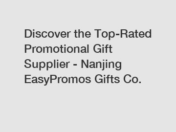 Discover the Top-Rated Promotional Gift Supplier - Nanjing EasyPromos Gifts Co.