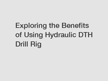 Exploring the Benefits of Using Hydraulic DTH Drill Rig