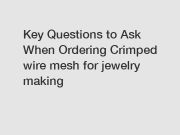 Key Questions to Ask When Ordering Crimped wire mesh for jewelry making