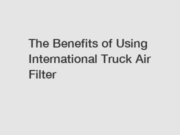 The Benefits of Using International Truck Air Filter