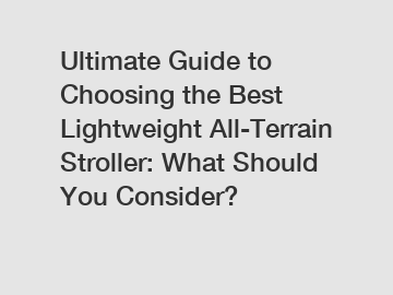 Ultimate Guide to Choosing the Best Lightweight All-Terrain Stroller: What Should You Consider?