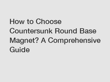 How to Choose Countersunk Round Base Magnet? A Comprehensive Guide