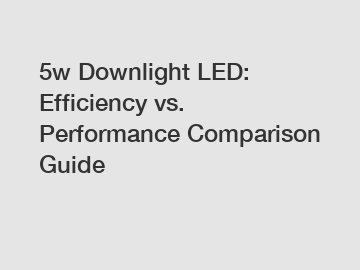 5w Downlight LED: Efficiency vs. Performance Comparison Guide