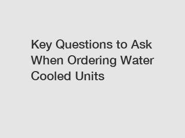 Key Questions to Ask When Ordering Water Cooled Units