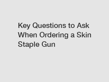 Key Questions to Ask When Ordering a Skin Staple Gun