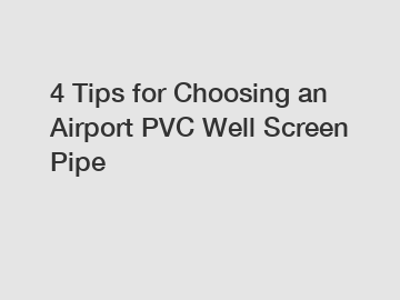 4 Tips for Choosing an Airport PVC Well Screen Pipe