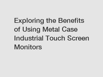 Exploring the Benefits of Using Metal Case Industrial Touch Screen Monitors