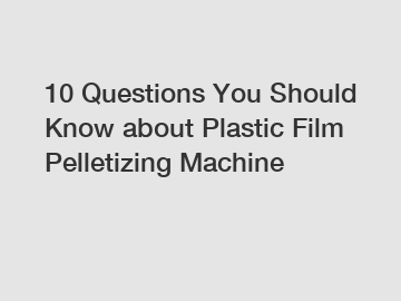 10 Questions You Should Know about Plastic Film Pelletizing Machine