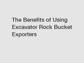 The Benefits of Using Excavator Rock Bucket Exporters