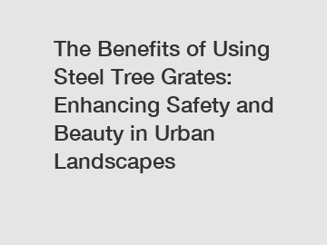 The Benefits of Using Steel Tree Grates: Enhancing Safety and Beauty in Urban Landscapes