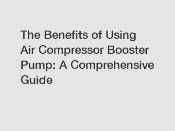 The Benefits of Using Air Compressor Booster Pump: A Comprehensive Guide