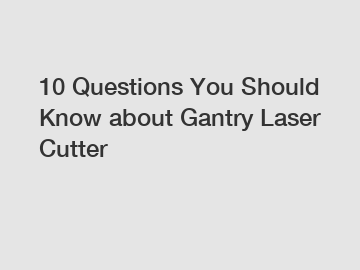 10 Questions You Should Know about Gantry Laser Cutter
