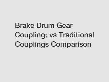 Brake Drum Gear Coupling: vs Traditional Couplings Comparison