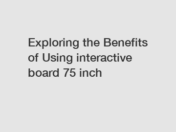 Exploring the Benefits of Using interactive board 75 inch