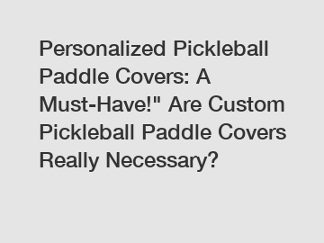 Personalized Pickleball Paddle Covers: A Must-Have!" Are Custom Pickleball Paddle Covers Really Necessary?