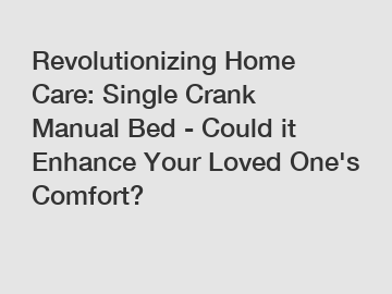 Revolutionizing Home Care: Single Crank Manual Bed - Could it Enhance Your Loved One's Comfort?