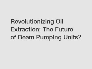 Revolutionizing Oil Extraction: The Future of Beam Pumping Units?