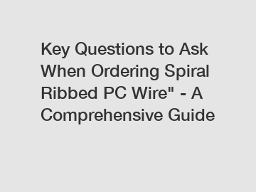 Key Questions to Ask When Ordering Spiral Ribbed PC Wire" - A Comprehensive Guide