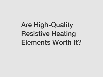 Are High-Quality Resistive Heating Elements Worth It?