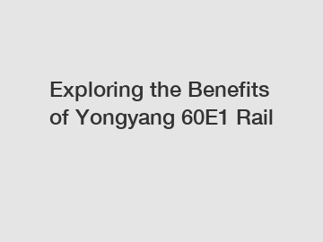 Exploring the Benefits of Yongyang 60E1 Rail