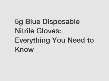 5g Blue Disposable Nitrile Gloves: Everything You Need to Know
