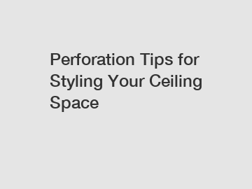 Perforation Tips for Styling Your Ceiling Space