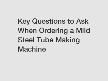 Key Questions to Ask When Ordering a Mild Steel Tube Making Machine
