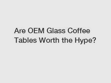 Are OEM Glass Coffee Tables Worth the Hype?