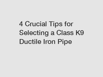 4 Crucial Tips for Selecting a Class K9 Ductile Iron Pipe