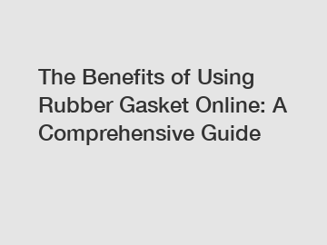 The Benefits of Using Rubber Gasket Online: A Comprehensive Guide