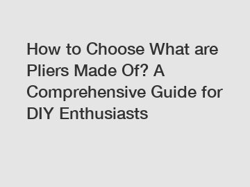 How to Choose What are Pliers Made Of? A Comprehensive Guide for DIY Enthusiasts