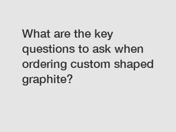 What are the key questions to ask when ordering custom shaped graphite?