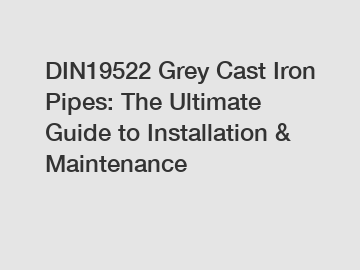 DIN19522 Grey Cast Iron Pipes: The Ultimate Guide to Installation & Maintenance