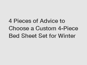4 Pieces of Advice to Choose a Custom 4-Piece Bed Sheet Set for Winter