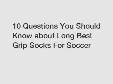 10 Questions You Should Know about Long Best Grip Socks For Soccer