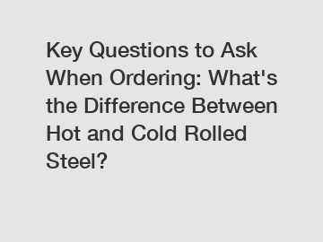 Key Questions to Ask When Ordering: What's the Difference Between Hot and Cold Rolled Steel?