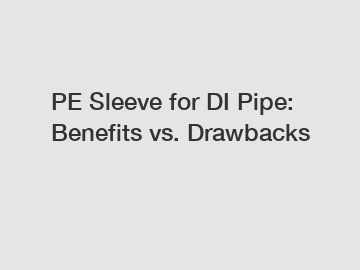 PE Sleeve for DI Pipe: Benefits vs. Drawbacks PE Sleeve for DI Pipe: Benefits vs. Drawbacks