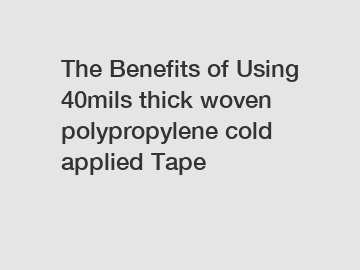 The Benefits of Using 40mils thick woven polypropylene cold applied Tape